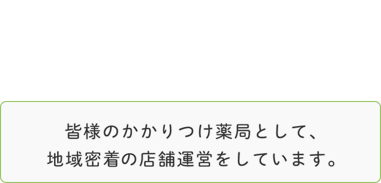 皆様のかかりつけ薬局として、 地域密着の店舗運営をしています。